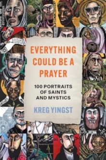 Everything Could Be a Prayer : One Hundred Portraits of Saints and Mystics