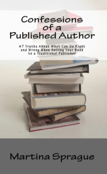 Confessions of a Published Author: 47 Truths About What Can Go Right and Wrong When Selling Your Book to a Traditional Publisher