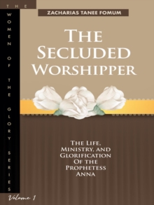 Secluded Worshipper: The Life, Ministry, And Glorification of The Prophetess Anna : Women of Glory, #1