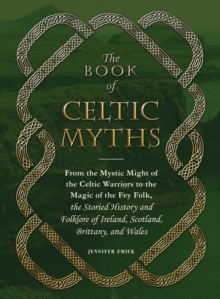 The Book of Celtic Myths : From the Mystic Might of the Celtic Warriors to the Magic of the Fey Folk, the Storied History and Folklore of Ireland, Scotland, Brittany, and Wales