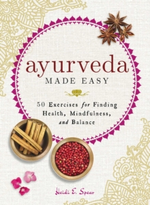 Ayurveda Made Easy : 50 Exercises for Finding Health, Mindfulness, and Balance