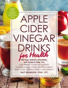 Apple Cider Vinegar Drinks for Health : 100 Teas, Seltzers, Smoothies, and Drinks to Help You * Lose Weight * Improve Digestion * Increase Energy * Reduce Inflammation * Ease Colds * Relieve Stress *