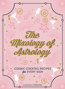 The Mixology of Astrology : Cosmic Cocktail Recipes for Every Sign