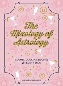 The Mixology of Astrology : Cosmic Cocktail Recipes for Every Sign