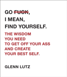 Go F*ck, I Mean, Find Yourself. : The Wisdom You Need to Get Off Your Ass and Create Your Best Self., Hardback Book Go F*ck, I Mean, Find Yourself. : The Wisdom You Need to Get Off Your Ass and Create Your Best Self., Hardback Book