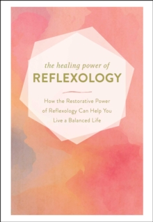 The Healing Power of Reflexology : How the Restorative Power of Reflexology Can Help You Live a Balanced Life