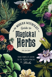 The Modern Witchcraft Guide to Magickal Herbs : Your Complete Guide to the Hidden Powers of Herbs