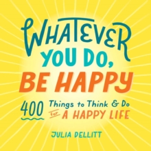 Whatever You Do, Be Happy : 400 Things to Think & Do for a Happy Life