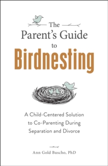 The Parent's Guide to Birdnesting : A Child-Centered Solution to Co-Parenting During Separation and Divorce