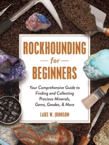 Rockhounding for Beginners : Your Comprehensive Guide to Finding and Collecting Precious Minerals, Gems, Geodes, & More