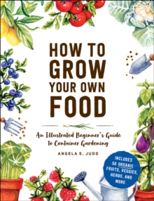 How to Grow Your Own Food : An Illustrated Beginner's Guide to Container Gardening