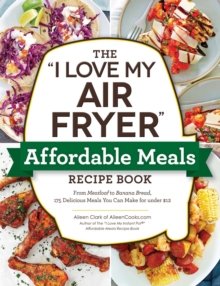 The "I Love My Air Fryer" Affordable Meals Recipe Book : From Meatloaf to Banana Bread, 175 Delicious Meals You Can Make for under $12