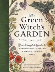 The Green Witch's Garden : Your Complete Guide to Creating and Cultivating a Magical Garden Space