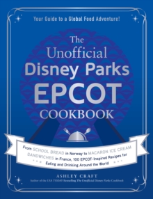 The Unofficial Disney Parks EPCOT Cookbook : From School Bread in Norway to Macaron Ice Cream Sandwiches in France, 100 EPCOT-Inspired Recipes for Eating and Drinking Around the World