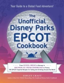 The Unofficial Disney Parks EPCOT Cookbook : From School Bread in Norway to Macaron Ice Cream Sandwiches in France, 100 EPCOT-Inspired Recipes for Eating and Drinking Around the World