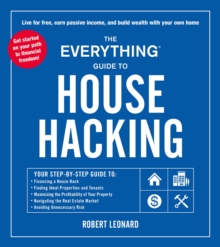 The Everything Guide to House Hacking : Your Step-by-Step Guide to: Financing a House Hack, Finding Ideal Properties and Tenants, Maximizing the Profitability of Your Property, Navigating the Real Est