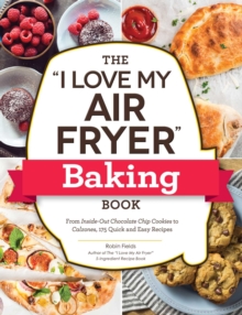 The "I Love My Air Fryer" Baking Book : From Inside-Out Chocolate Chip Cookies to Calzones, 175 Quick and Easy Recipes