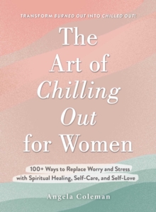 The Art of Chilling Out for Women : 100+ Ways to Replace Worry and Stress with Spiritual Healing, Self-Care, and Self-Love