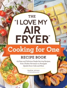 The "I Love My Air Fryer" Cooking for One Recipe Book : 175 Easy and Delicious Single-Serving Recipes, from Chicken Parmesan to Pineapple Upside-Down Cake and More