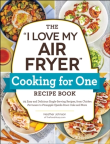 The "I Love My Air Fryer" Cooking for One Recipe Book : 175 Easy and Delicious Single-Serving Recipes, from Chicken Parmesan to Pineapple Upside-Down Cake and More