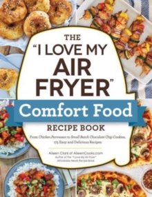 The "I Love My Air Fryer" Comfort Food Recipe Book : From Chicken Parmesan to Small Batch Chocolate Chip Cookies, 175 Easy and Delicious Recipes