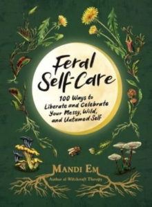 Feral Self-Care : 100 Ways to Liberate and Celebrate Your Messy, Wild, and Untamed Self