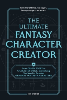 The Ultimate Fantasy Character Creator : From Origin Story to Character Voice, Everything You Need to Develop Original Fantasy Characters