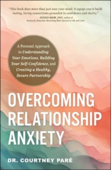 Overcoming Relationship Anxiety : A Personal Approach to Understanding Your Emotions, Building Your Self-Confidence, and Creating a Healthy, Secure Partnership