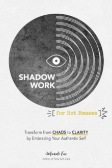 Shadow Work for Hot Messes : Transform from Chaos to Clarity by Embracing Your Authentic Self