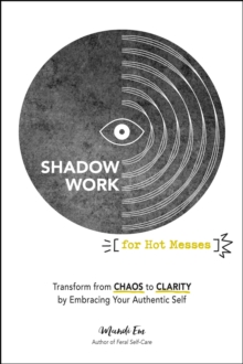 Shadow Work for Hot Messes : Transform from Chaos to Clarity by Embracing Your Authentic Self