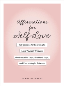 Affirmations for Self-Love : 100 Lessons for Learning to Love Yourself Through the Beautiful Days, the Hard Days, and Everything in Between