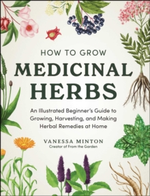 How to Grow Medicinal Herbs : An Illustrated Beginner's Guide to Growing, Harvesting, and Making Herbal Remedies at Home