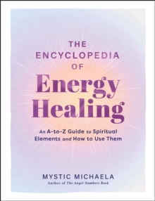 The Encyclopedia of Energy Healing : An A-to-Z Guide to Spiritual Elements and How to Use Them