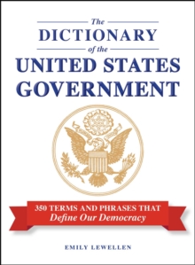 The Dictionary of the United States Government : 350 Terms and Phrases That Define Our Democracy