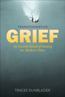 Transformative Grief : An Ancient Ritual of Healing for Modern Times