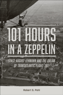 101 Hours in a Zeppelin : Ernst August Lehmann and the Dream of Transatlantic Flight, 1917