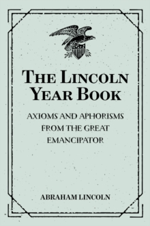 The Lincoln Year Book: Axioms and Aphorisms from the Great Emancipator