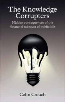 The Knowledge Corrupters : Hidden Consequences of the Financial Takeover of Public Life