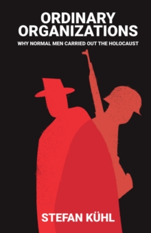 Ordinary Organisations : Why Normal Men Carried Out the Holocaust, Hardback Book Ordinary Organisations : Why Normal Men Carried Out the Holocaust, Hardback Book