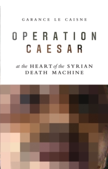 Operation Caesar : At the Heart of the Syrian Death Machine