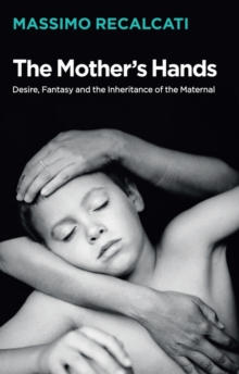 The Mother's Hands: Desire, Fantasy and the Inheritance of the Maternal, Hardback Book The Mother's Hands: Desire, Fantasy and the Inheritance of the Maternal, Hardback Book