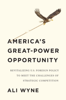 America's Great-Power Opportunity : Revitalizing U.S. Foreign Policy to Meet the Challenges of Strategic Competition