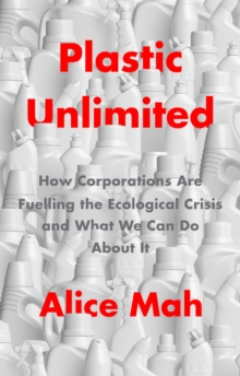 Plastic Unlimited : How Corporations Are Fuelling the Ecological Crisis and What We Can Do About It