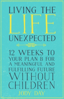 Living the Life Unexpected : 12 Weeks to Your Plan B for a Meaningful and Fulfilling Future Without Children, Paperback Book Living the Life Unexpected : 12 Weeks to Your Plan B for a Meaningful and Fulfilling Future Without Children, Paperback Book