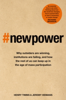 New Power : Why outsiders are winning, institutions are failing, and how the rest of us can keep up in the age of mass participation