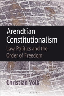 Arendtian Constitutionalism : Law, Politics and the Order of Freedom