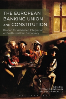 The European Banking Union and Constitution : Beacon for Advanced Integration or Death-Knell for Democracy?