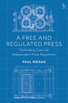 A Free and Regulated Press : Defending Coercive Independent Press Regulation