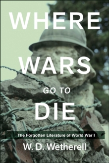 Where Wars Go to Die : The Forgotten Literature of World War I