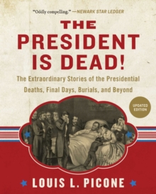 The President Is Dead! : The Extraordinary Stories of Presidential Deaths, Final Days, Burials, and Beyond (Updated Edition)